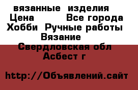 вязанные  изделия  › Цена ­ 100 - Все города Хобби. Ручные работы » Вязание   . Свердловская обл.,Асбест г.